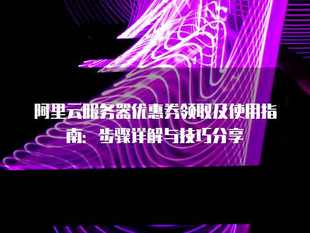 服务器优惠券领取及使用指南:步骤详解与技巧分享